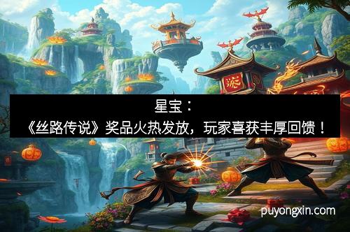 星宝：《丝路传说》奖品火热发放，玩家喜获丰厚回馈！