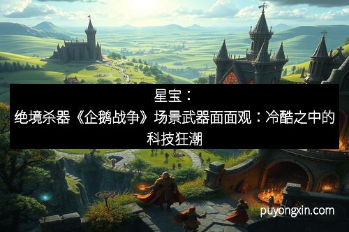 星宝：绝境杀器《企鹅战争》场景武器面面观：冷酷之中的科技狂潮