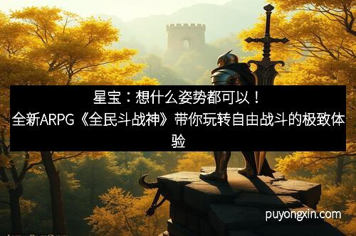 星宝：想什么姿势都可以！全新ARPG《全民斗战神》带你玩转自由战斗的极致体验