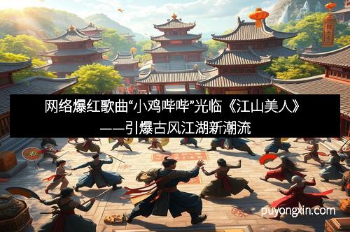 网络爆红歌曲“小鸡哔哔”光临《江山美人》——引爆古风江湖新潮流